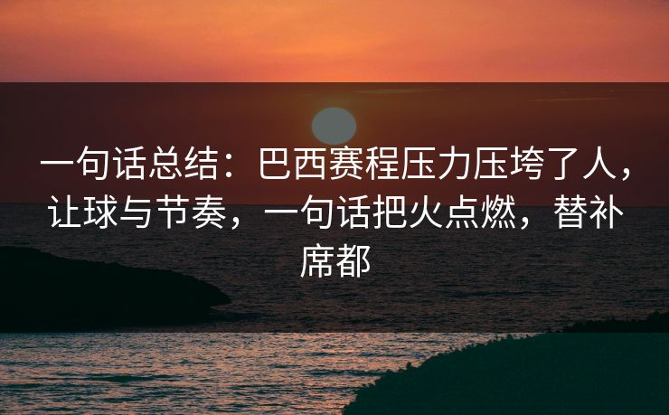 一句话总结：巴西赛程压力压垮了人，让球与节奏，一句话把火点燃，替补席都