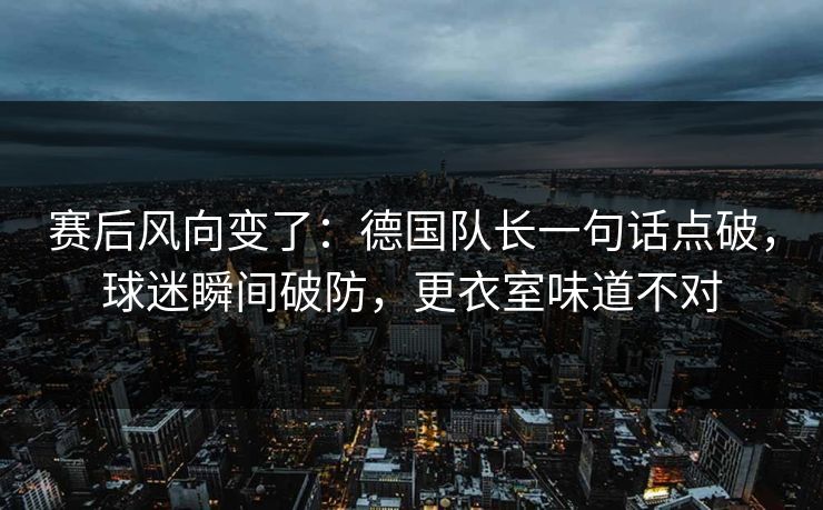 赛后风向变了：德国队长一句话点破，球迷瞬间破防，更衣室味道不对
