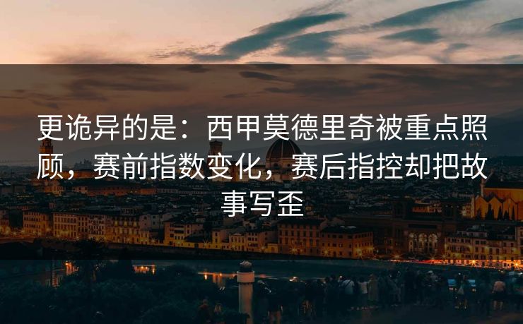 更诡异的是：西甲莫德里奇被重点照顾，赛前指数变化，赛后指控却把故事写歪