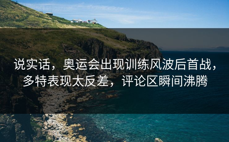 说实话，奥运会出现训练风波后首战，多特表现太反差，评论区瞬间沸腾