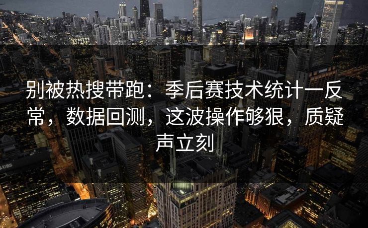 别被热搜带跑：季后赛技术统计一反常，数据回测，这波操作够狠，质疑声立刻
