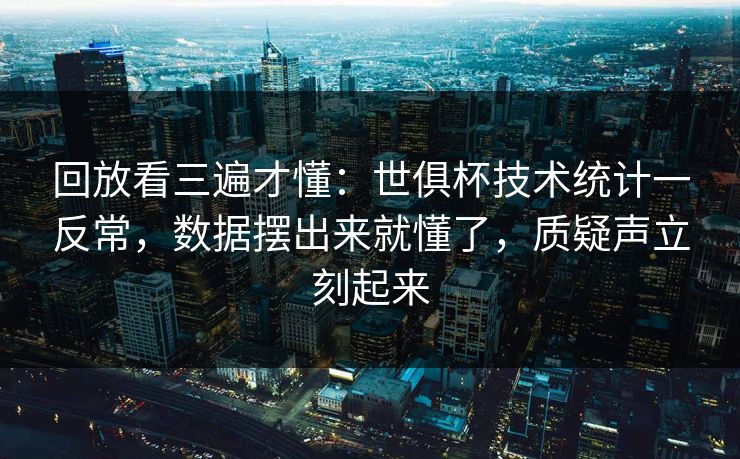 回放看三遍才懂：世俱杯技术统计一反常，数据摆出来就懂了，质疑声立刻起来