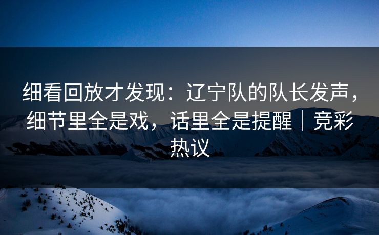 细看回放才发现：辽宁队的队长发声，细节里全是戏，话里全是提醒｜竞彩热议