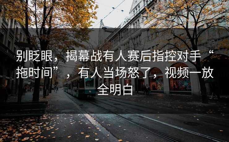别眨眼，揭幕战有人赛后指控对手“拖时间”，有人当场怒了，视频一放全明白