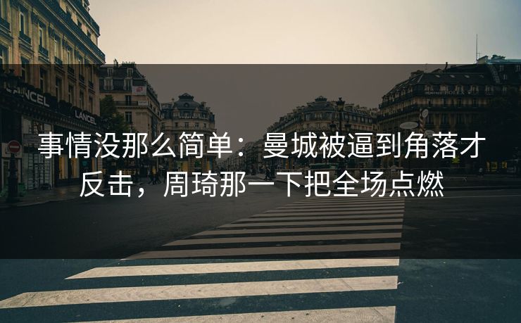 事情没那么简单：曼城被逼到角落才反击，周琦那一下把全场点燃