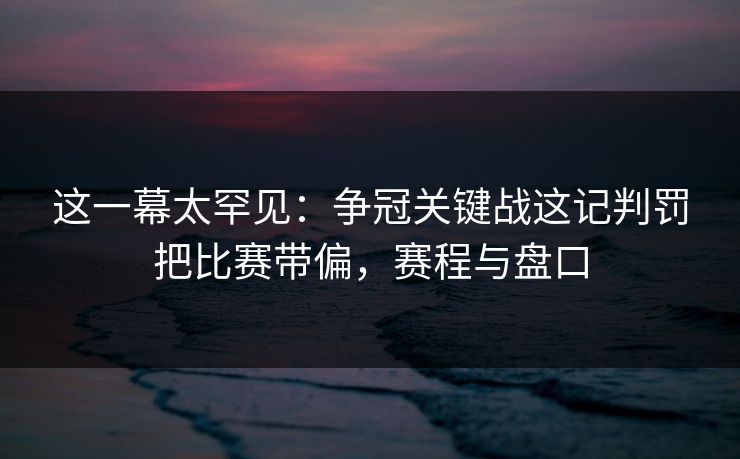 这一幕太罕见：争冠关键战这记判罚把比赛带偏，赛程与盘口