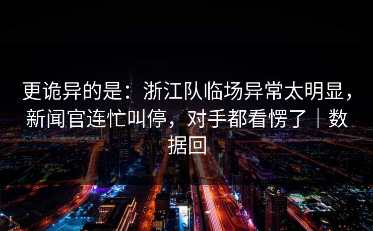 更诡异的是：浙江队临场异常太明显，新闻官连忙叫停，对手都看愣了｜数据回