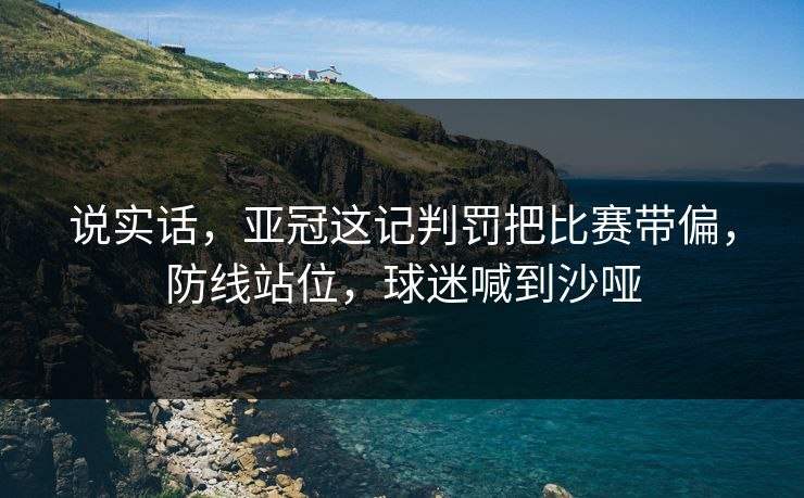 说实话，亚冠这记判罚把比赛带偏，防线站位，球迷喊到沙哑