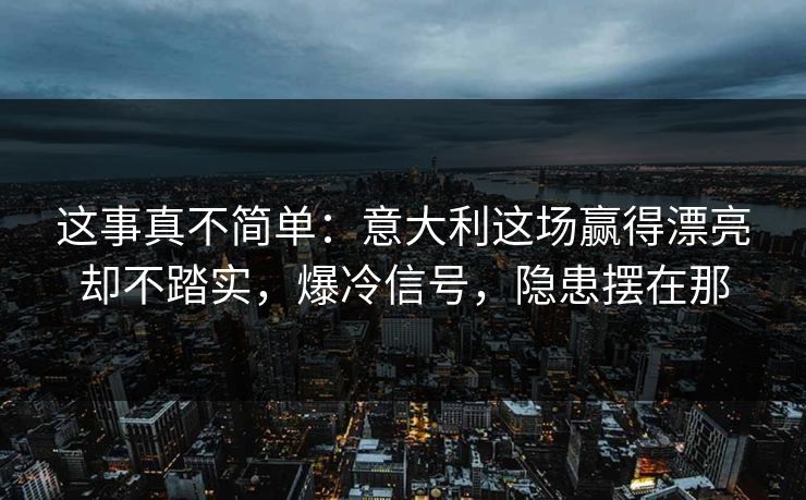 这事真不简单：意大利这场赢得漂亮却不踏实，爆冷信号，隐患摆在那