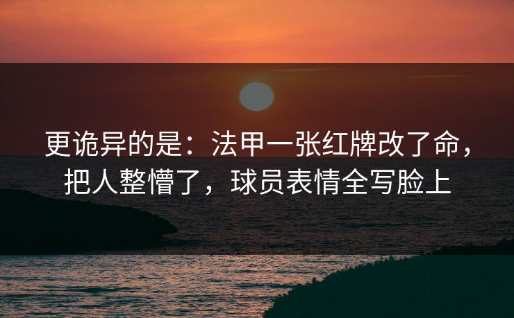 更诡异的是：法甲一张红牌改了命，把人整懵了，球员表情全写脸上