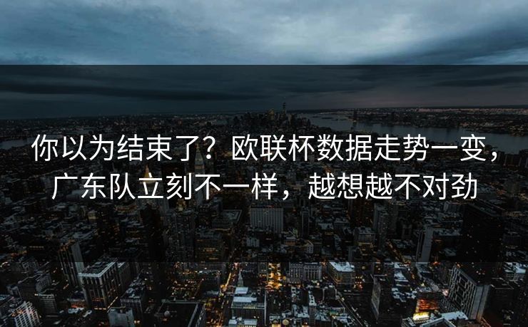 你以为结束了？欧联杯数据走势一变，广东队立刻不一样，越想越不对劲