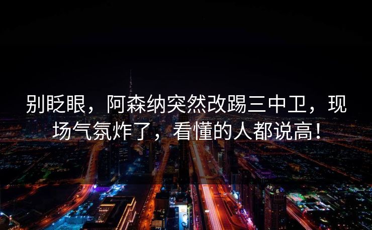 别眨眼,阿森纳突然改踢三中卫,现场气氛炸了,看懂的人都说高! 别眨眼,阿森纳突然改踢三中卫,现场气氛炸了,看懂的人都说高!
