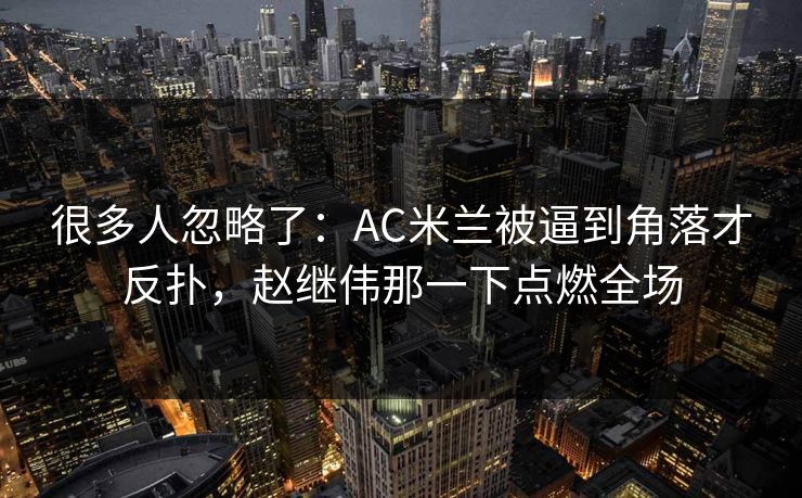 很多人忽略了:AC米兰被逼到角落才反扑,赵继伟那一下点燃全场 很多人忽略了:AC米兰被逼到角落才反扑,赵继伟那一下点燃全场