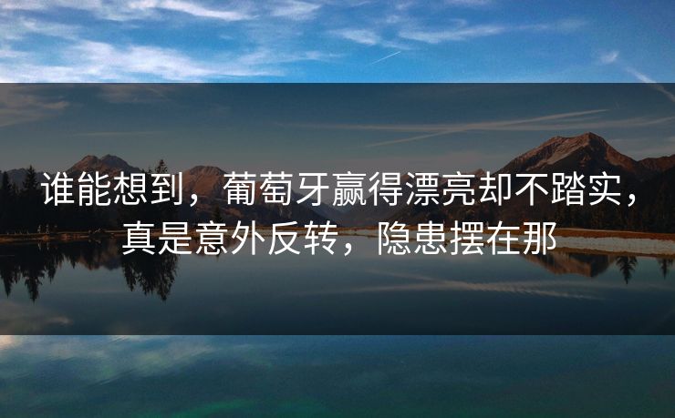 谁能想到，葡萄牙赢得漂亮却不踏实，真是意外反转，隐患摆在那