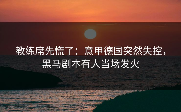 教练席先慌了：意甲德国突然失控，黑马剧本有人当场发火