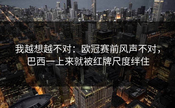 我越想越不对：欧冠赛前风声不对，巴西一上来就被红牌尺度绊住